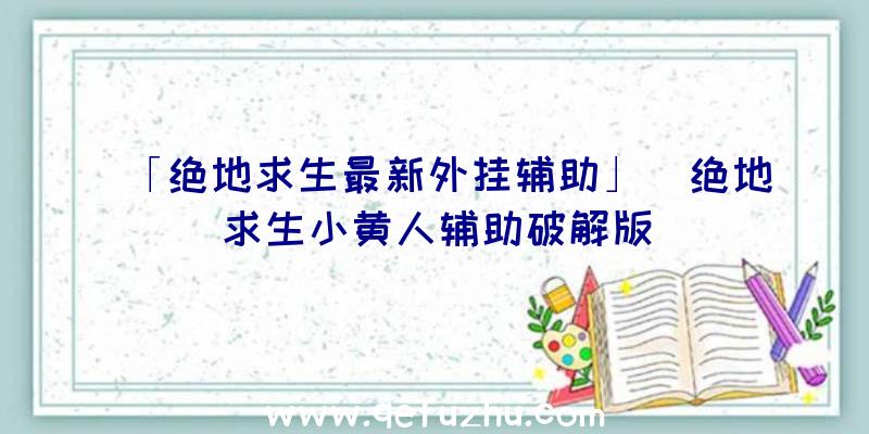 「绝地求生最新外挂辅助」|绝地求生小黄人辅助破解版